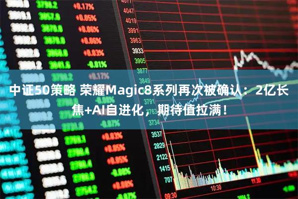 中证50策略 荣耀Magic8系列再次被确认：2亿长焦+AI自进化，期待值拉满！