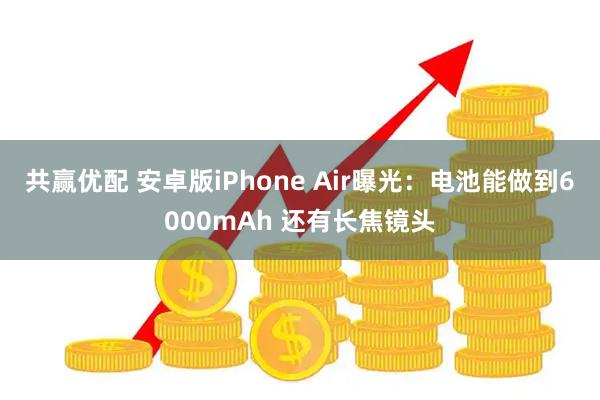 共赢优配 安卓版iPhone Air曝光：电池能做到6000mAh 还有长焦镜头