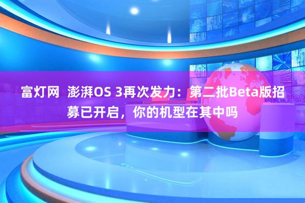 富灯网  澎湃OS 3再次发力：第二批Beta版招募已开启，你的机型在其中吗