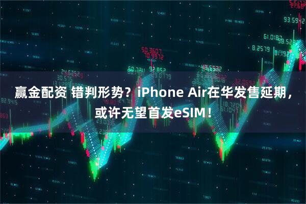 赢金配资 错判形势？iPhone Air在华发售延期，或许无望首发eSIM！