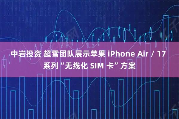 中岩投资 超雪团队展示苹果 iPhone Air / 17 系列“无线化 SIM 卡”方案