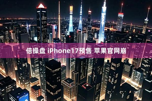 倍操盘 iPhone17预售 苹果官网崩