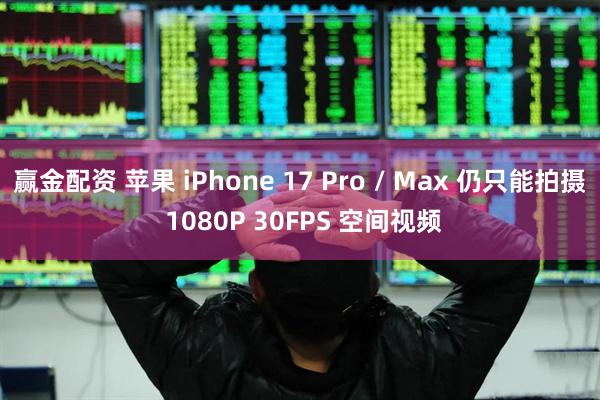 赢金配资 苹果 iPhone 17 Pro / Max 仍只能拍摄 1080P 30FPS 空间视频