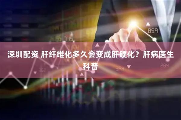 深圳配资 肝纤维化多久会变成肝硬化？肝病医生科普