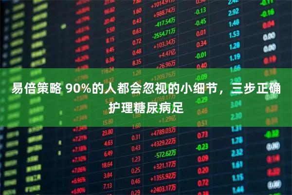 易倍策略 90%的人都会忽视的小细节，三步正确护理糖尿病足
