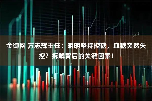金御网 方志辉主任：明明坚持控糖，血糖突然失控？拆解背后的关键因素！