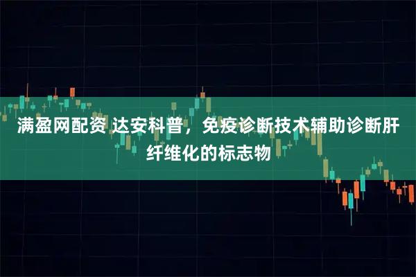 满盈网配资 达安科普，免疫诊断技术辅助诊断肝纤维化的标志物