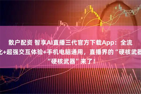 散户配资 智享AI直播三代官方下载App：全流程自动化+超强交互体验+手机电脑通用，直播界的“硬核武器”来了！