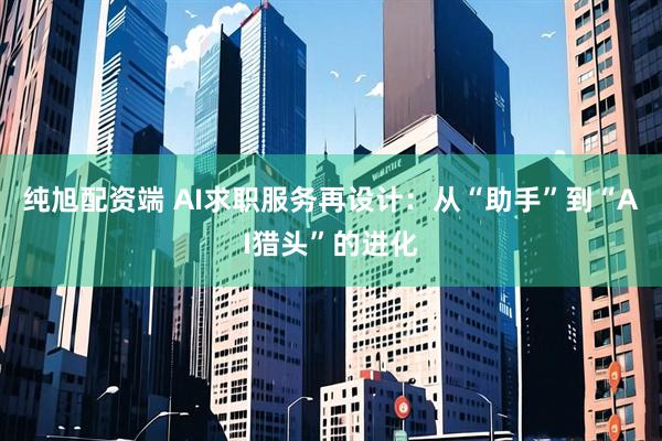 纯旭配资端 AI求职服务再设计：从“助手”到“AI猎头”的进化