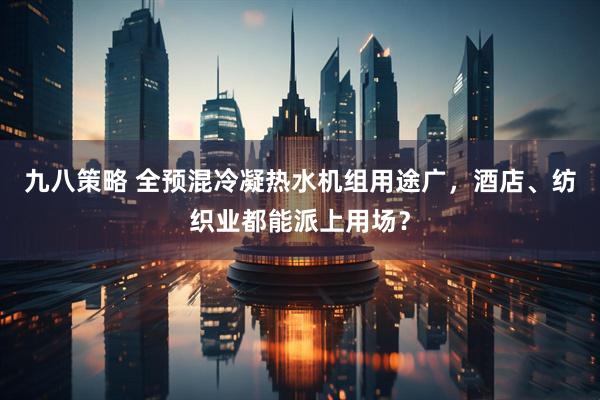 九八策略 全预混冷凝热水机组用途广，酒店、纺织业都能派上用场？
