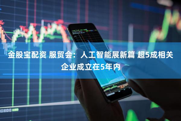 金股宝配资 服贸会：人工智能展新篇 超5成相关企业成立在5年内
