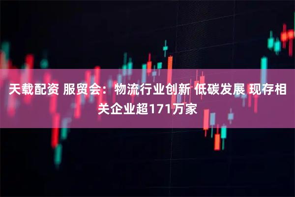 天载配资 服贸会：物流行业创新 低碳发展 现存相关企业超171万家