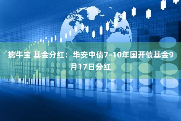 擒牛宝 基金分红：华安中债7-10年国开债基金9月17日分红