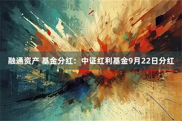 融通资产 基金分红：中证红利基金9月22日分红