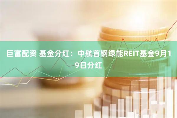 巨富配资 基金分红：中航首钢绿能REIT基金9月19日分红