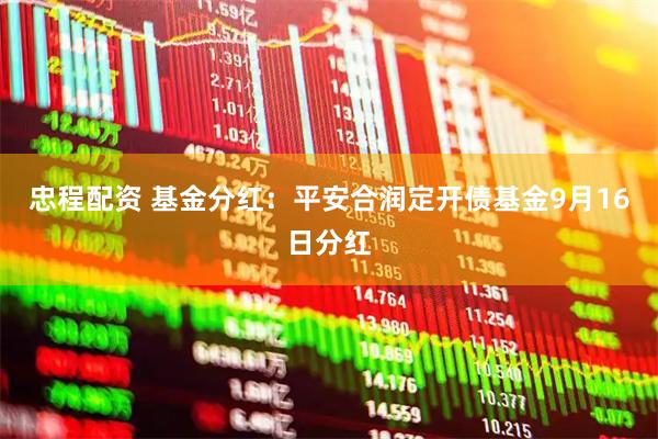忠程配资 基金分红：平安合润定开债基金9月16日分红