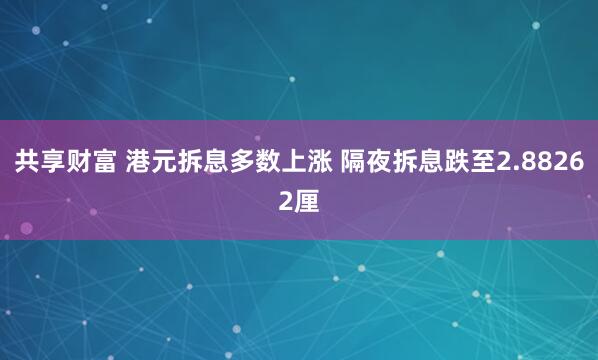 共享财富 港元拆息多数上涨 隔夜拆息跌至2.88262厘