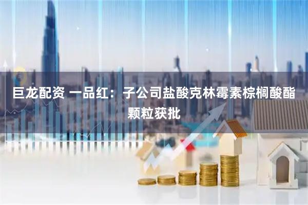 巨龙配资 一品红：子公司盐酸克林霉素棕榈酸酯颗粒获批