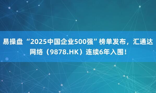 易操盘 “2025中国企业500强”榜单发布，汇通达网络（9878.HK）连续6年入围！