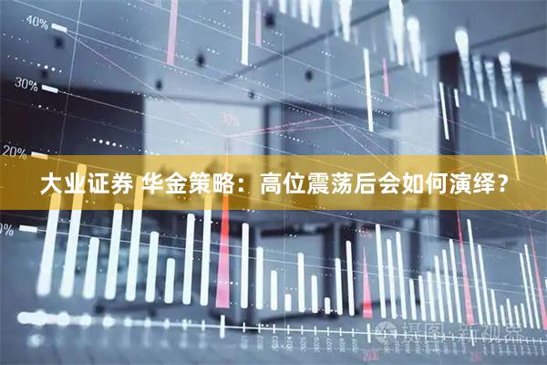 大业证券 华金策略：高位震荡后会如何演绎？