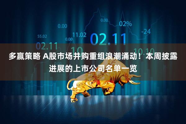 多赢策略 A股市场并购重组浪潮涌动！本周披露进展的上市公司名单一览