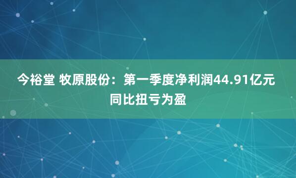 今裕堂 牧原股份：第一季度净利润44.91亿元 同比扭亏为盈
