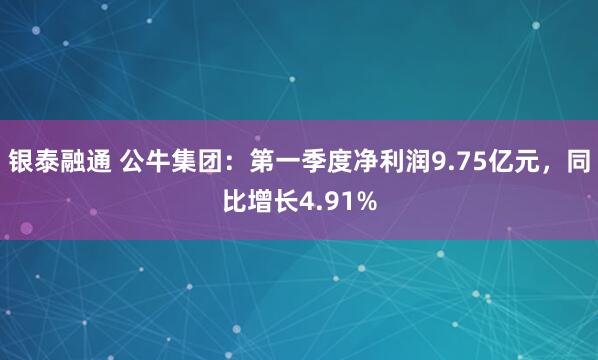 银泰融通 公牛集团：第一季度净利润9.75亿元，同比增长4.91%