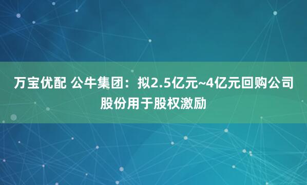 万宝优配 公牛集团：拟2.5亿元~4亿元回购公司股份用于股权激励