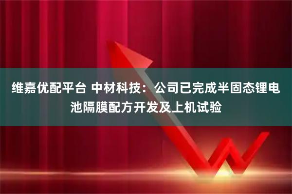 维嘉优配平台 中材科技：公司已完成半固态锂电池隔膜配方开发及上机试验