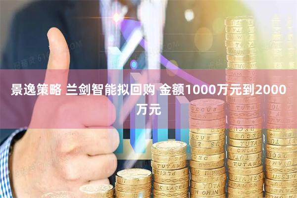 景逸策略 兰剑智能拟回购 金额1000万元到2000万元