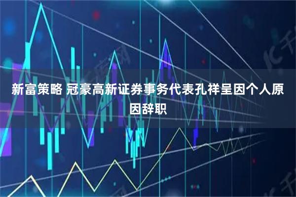 新富策略 冠豪高新证券事务代表孔祥呈因个人原因辞职