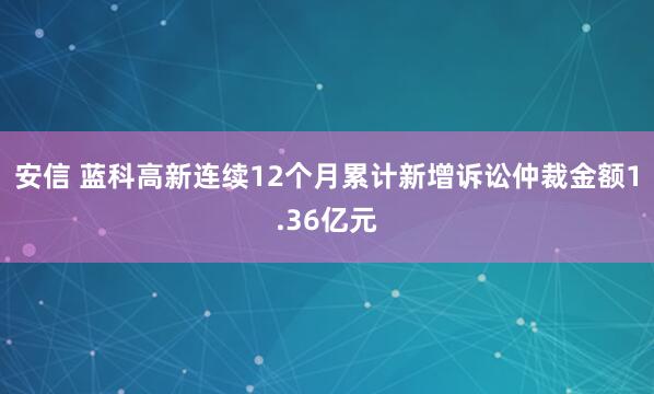 安信 蓝科高新连续12个月累计新增诉讼仲裁金额1.36亿元