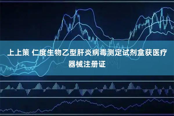 上上策 仁度生物乙型肝炎病毒测定试剂盒获医疗器械注册证
