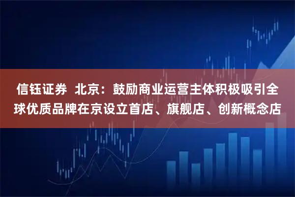 信钰证券  北京：鼓励商业运营主体积极吸引全球优质品牌在京设立首店、旗舰店、创新概念店