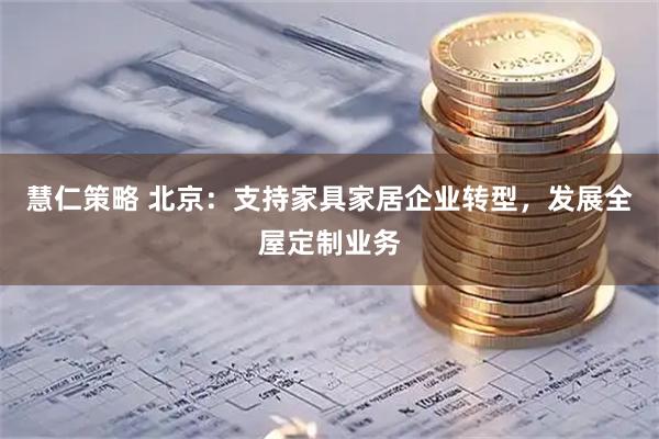 慧仁策略 北京：支持家具家居企业转型，发展全屋定制业务