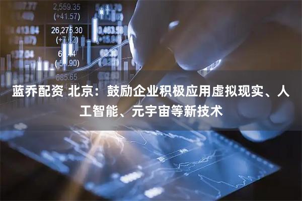 蓝乔配资 北京：鼓励企业积极应用虚拟现实、人工智能、元宇宙等新技术