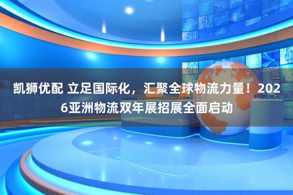 凯狮优配 立足国际化，汇聚全球物流力量！2026亚洲物流双年展招展全面启动