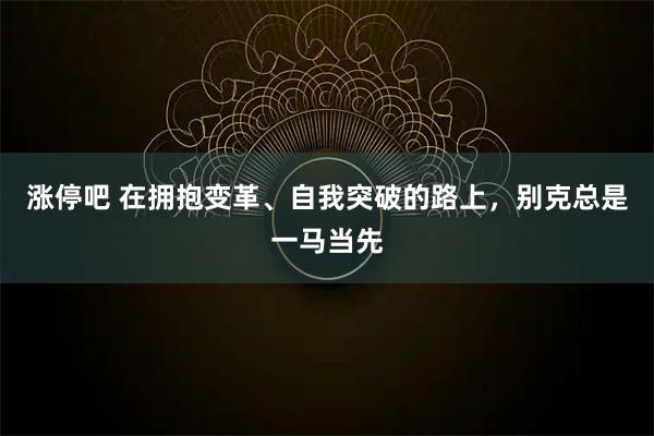 涨停吧 在拥抱变革、自我突破的路上，别克总是一马当先