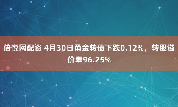 倍悦网配资 4月30日甬金转债下跌0.12%，转股溢价率96.25%