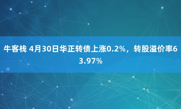 牛客栈 4月30日华正转债上涨0.2%，转股溢价率63.97%