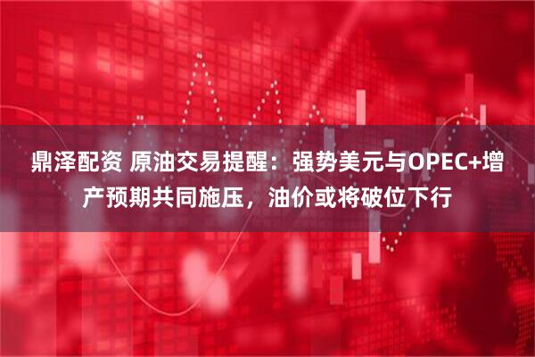 鼎泽配资 原油交易提醒：强势美元与OPEC+增产预期共同施压，油价或将破位下行