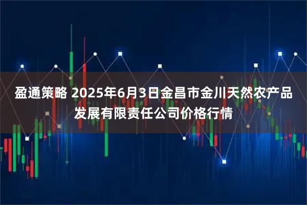 盈通策略 2025年6月3日金昌市金川天然农产品发展有限责任公司价格行情