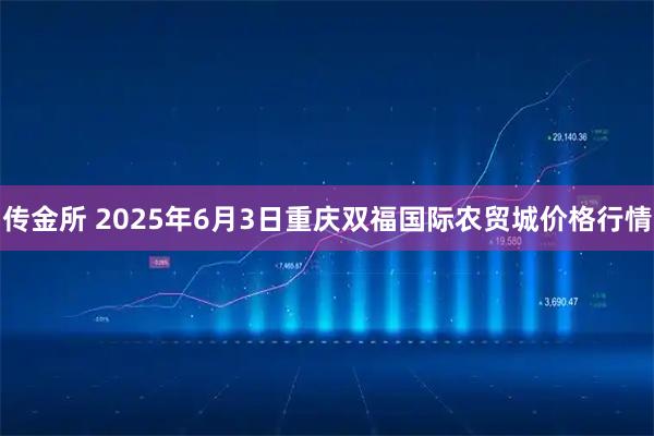 传金所 2025年6月3日重庆双福国际农贸城价格行情