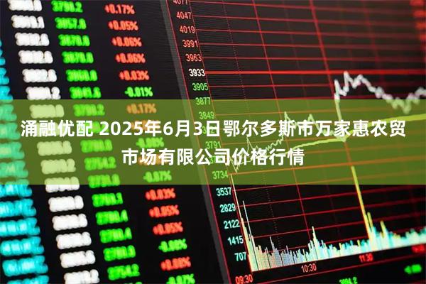 涌融优配 2025年6月3日鄂尔多斯市万家惠农贸市场有限公司价格行情