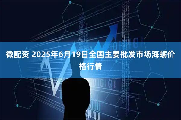 微配资 2025年6月19日全国主要批发市场海蛎价格行情