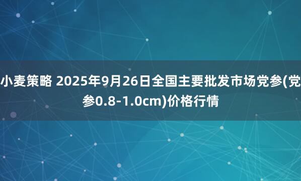 小麦策略 2025年9月26日全国主要批发市场党参(党参0.8-1.0cm)价格行情