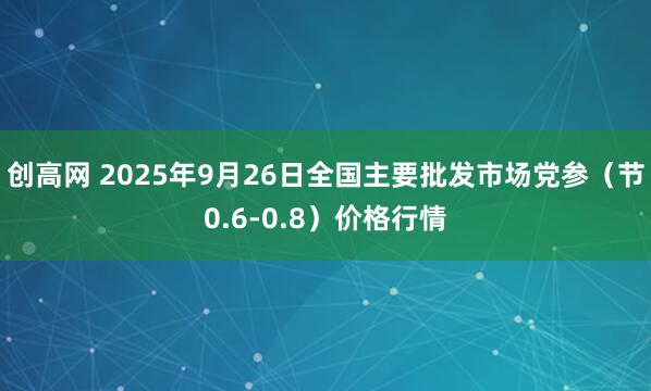 创高网 2025年9月26日全国主要批发市场党参（节0.6-0.8）价格行情