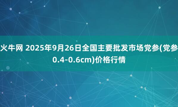 火牛网 2025年9月26日全国主要批发市场党参(党参0.4-0.6cm)价格行情