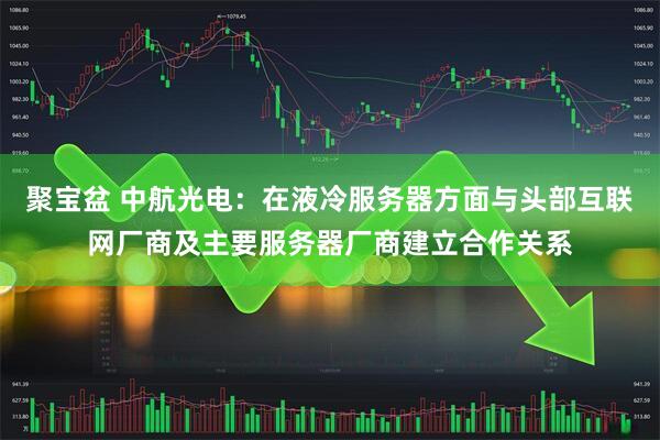 聚宝盆 中航光电：在液冷服务器方面与头部互联网厂商及主要服务器厂商建立合作关系