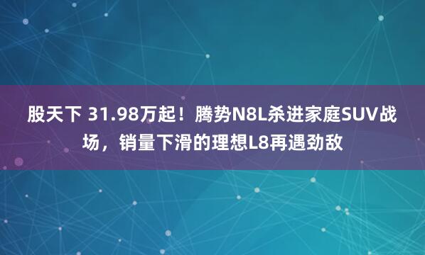 股天下 31.98万起！腾势N8L杀进家庭SUV战场，销量下滑的理想L8再遇劲敌